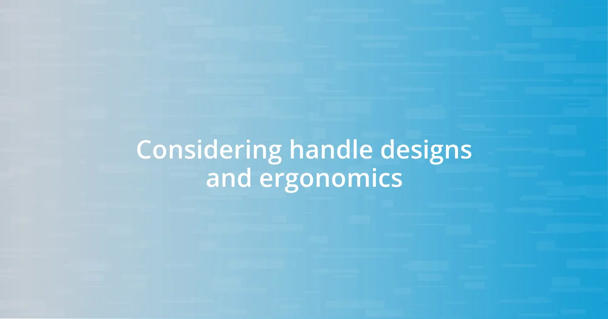 Considering handle designs and ergonomics